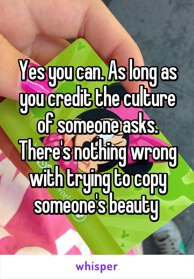 Yes you can. As long as you credit the culture of someone asks. There's nothing wrong with trying to copy someone's beauty 