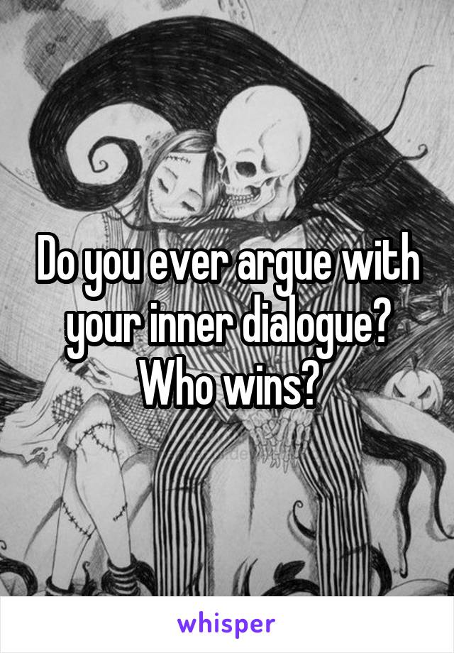 Do you ever argue with your inner dialogue? Who wins?