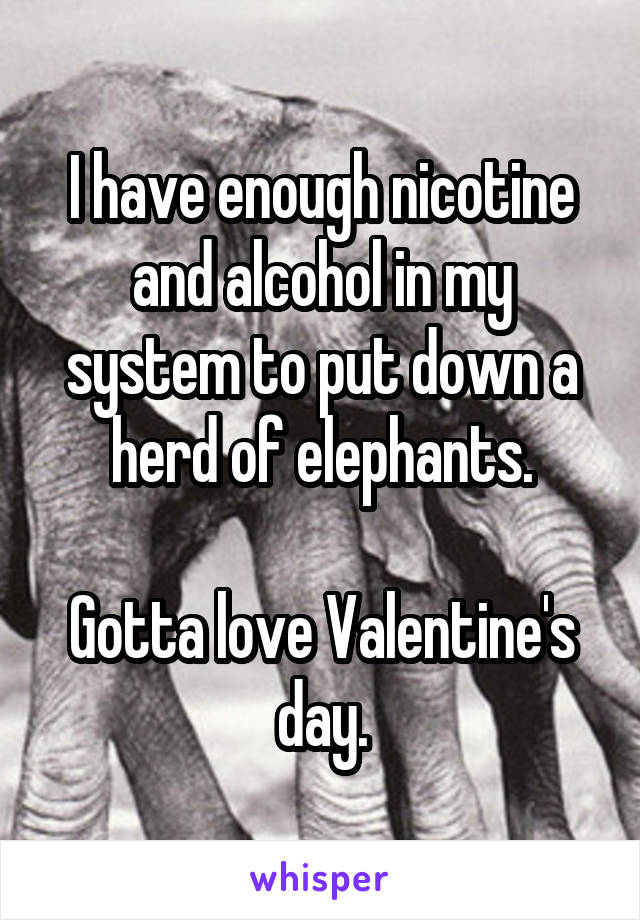 I have enough nicotine and alcohol in my system to put down a herd of elephants.

Gotta love Valentine's day.