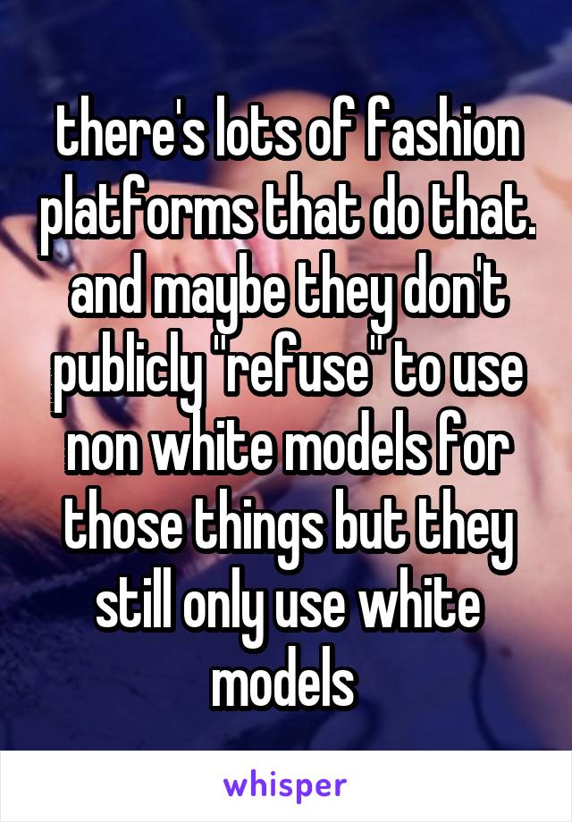 there's lots of fashion platforms that do that. and maybe they don't publicly "refuse" to use non white models for those things but they still only use white models 