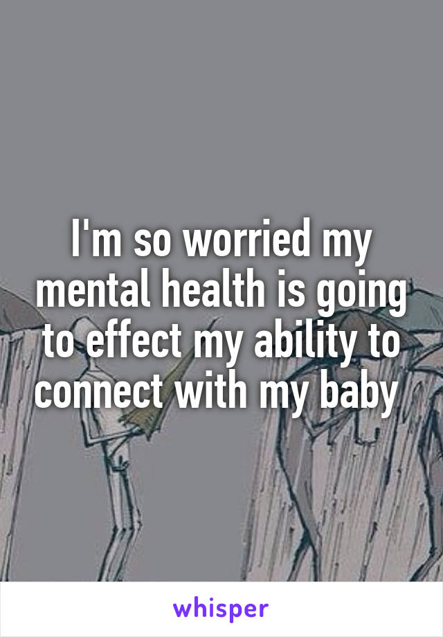 I'm so worried my mental health is going to effect my ability to connect with my baby 