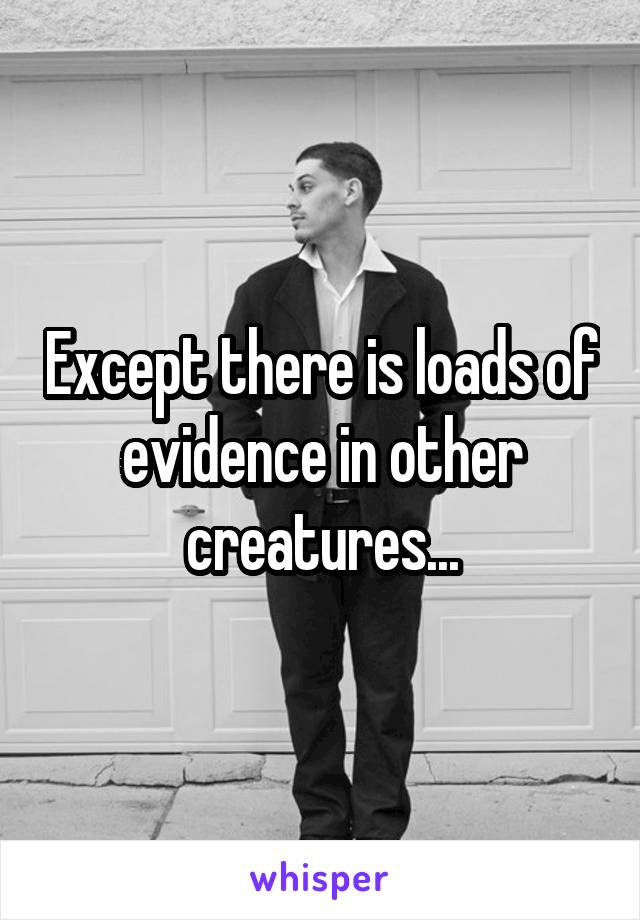 Except there is loads of evidence in other creatures...