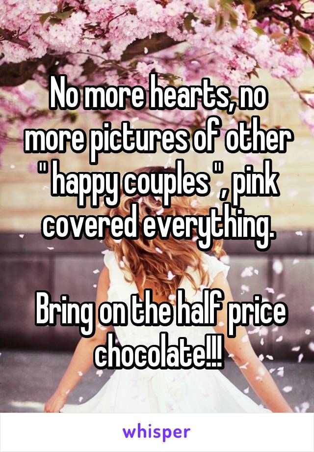 No more hearts, no more pictures of other " happy couples ", pink covered everything.

 Bring on the half price chocolate!!!