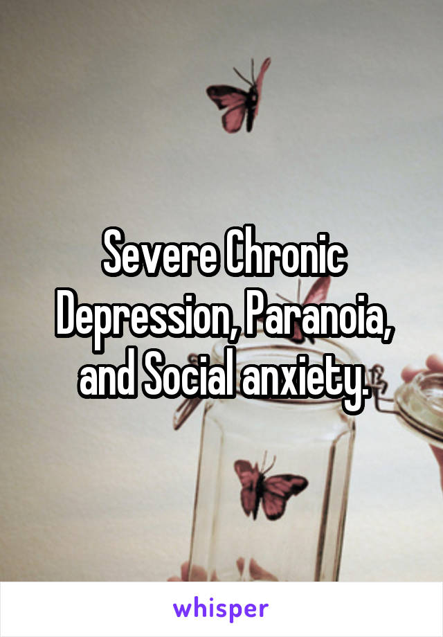 Severe Chronic Depression, Paranoia, and Social anxiety.