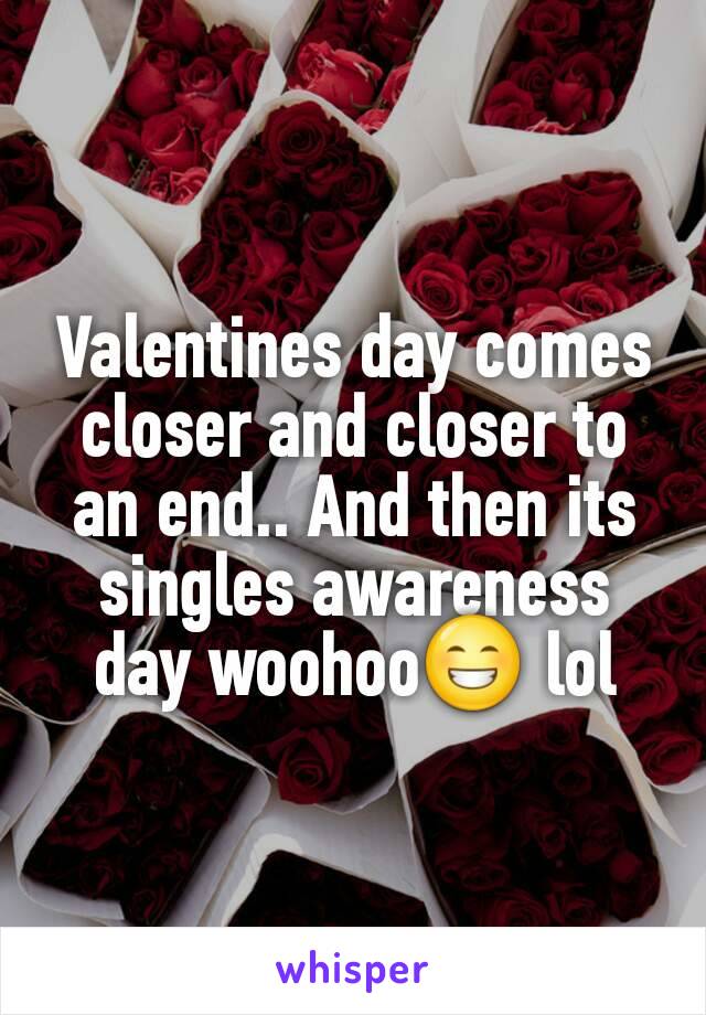 Valentines day comes closer and closer to an end.. And then its singles awareness day woohoo😁 lol