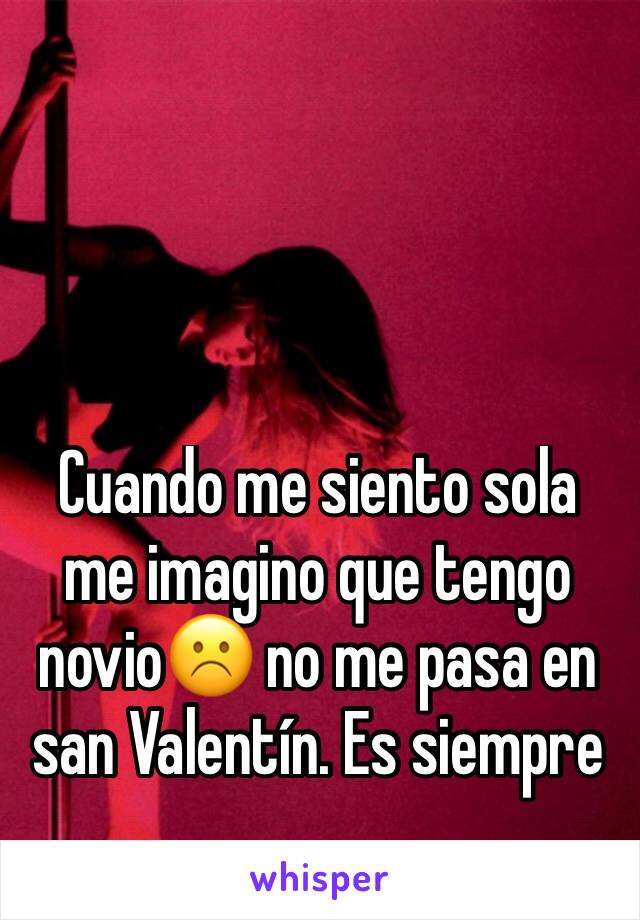 Cuando me siento sola me imagino que tengo novio☹️ no me pasa en san Valentín. Es siempre