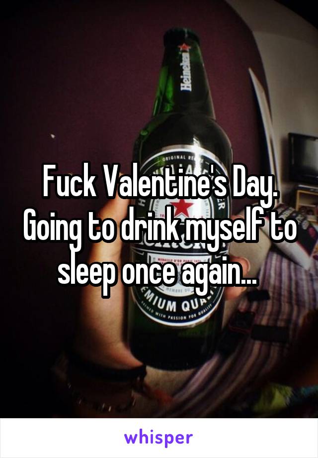 Fuck Valentine's Day. Going to drink myself to sleep once again... 