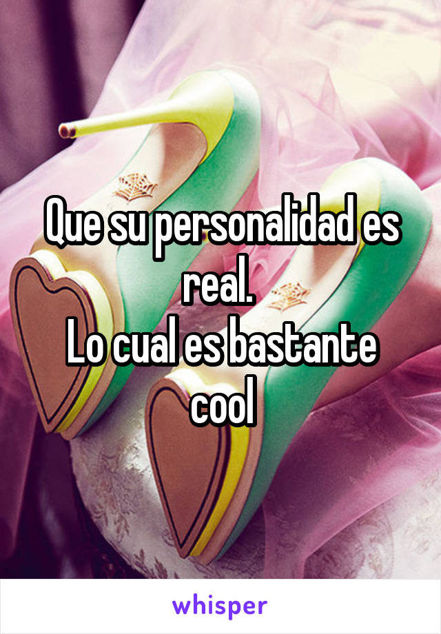 Que su personalidad es real. 
Lo cual es bastante cool