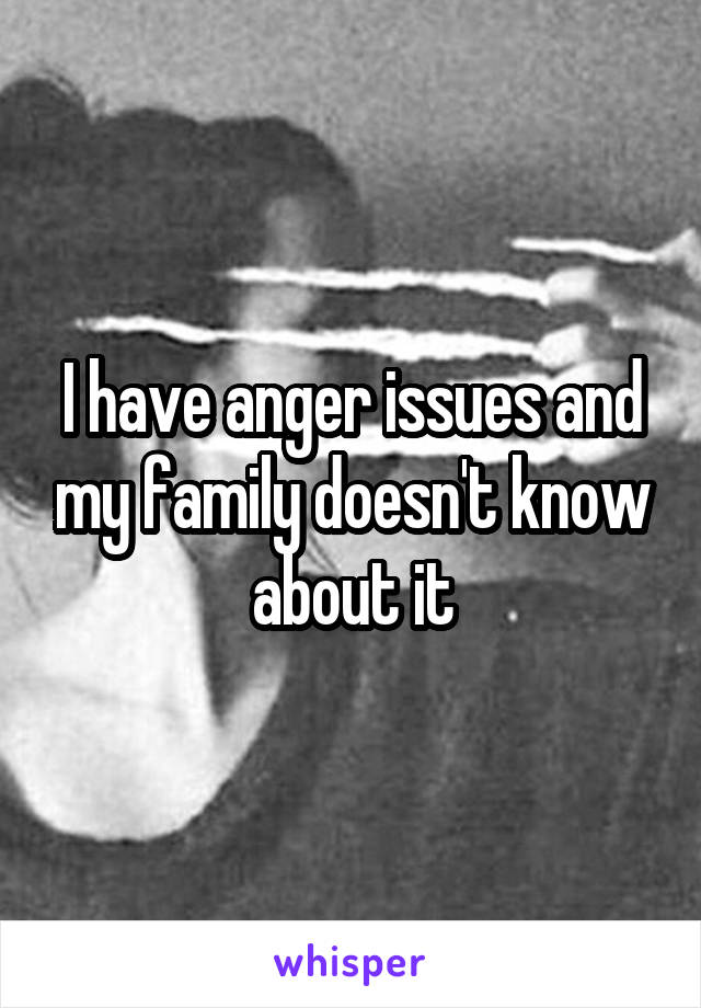 I have anger issues and my family doesn't know about it