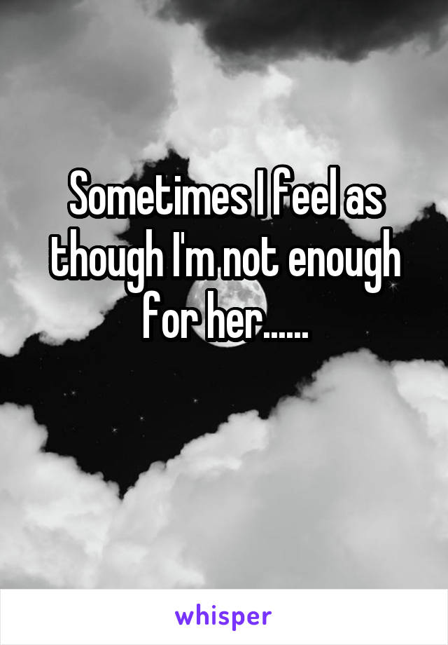 Sometimes I feel as though I'm not enough for her......

