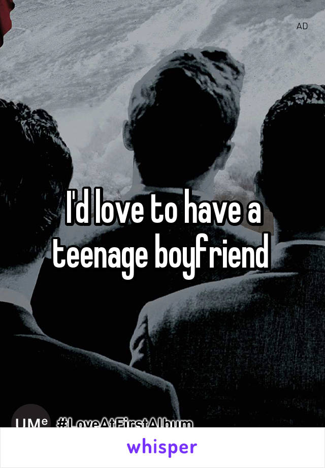 I'd love to have a teenage boyfriend 