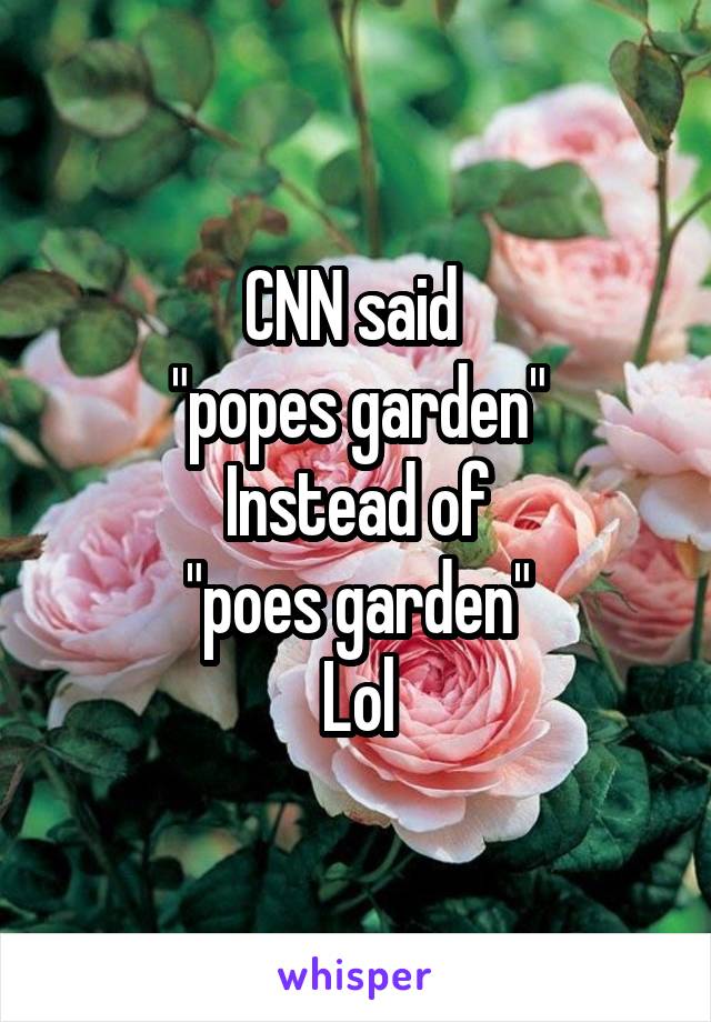 CNN said 
"popes garden"
Instead of
"poes garden"
Lol