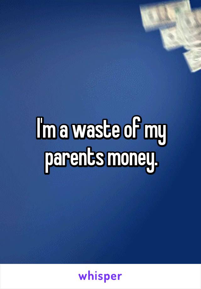 I'm a waste of my parents money.