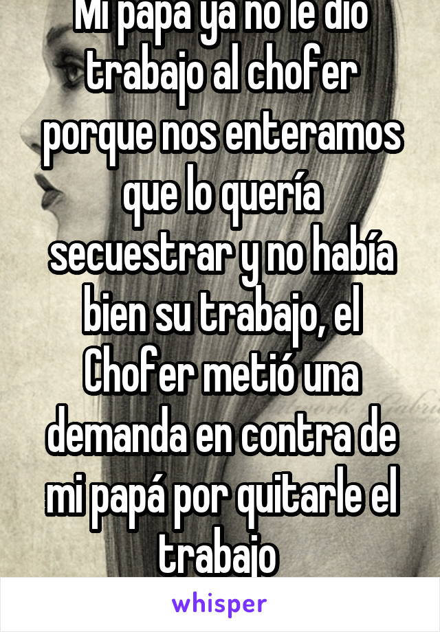 Mi papá ya no le dio trabajo al chofer porque nos enteramos que lo quería secuestrar y no había bien su trabajo, el
Chofer metió una demanda en contra de mi papá por quitarle el trabajo 
¿Es legal?