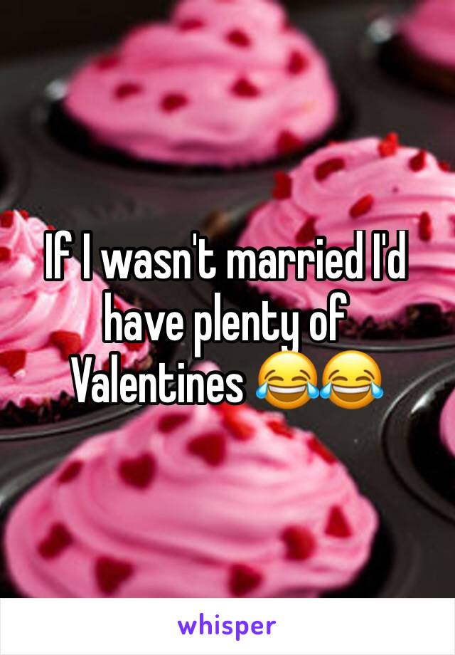 If I wasn't married I'd have plenty of Valentines 😂😂