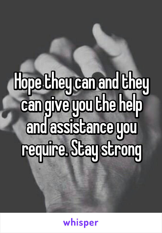 Hope they can and they can give you the help and assistance you require. Stay strong