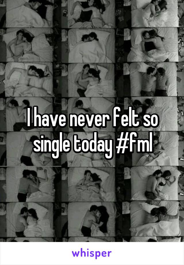 I have never felt so single today #fml