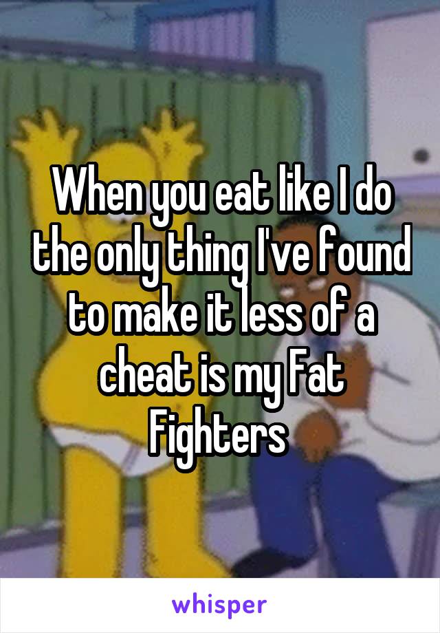 When you eat like I do the only thing I've found to make it less of a cheat is my Fat Fighters 