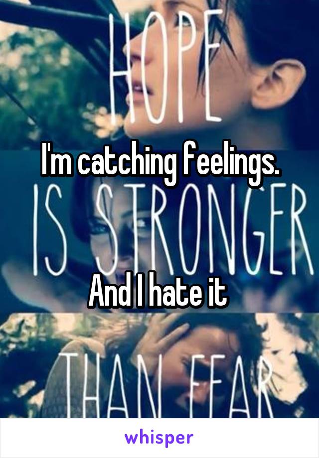 I'm catching feelings.


And I hate it 