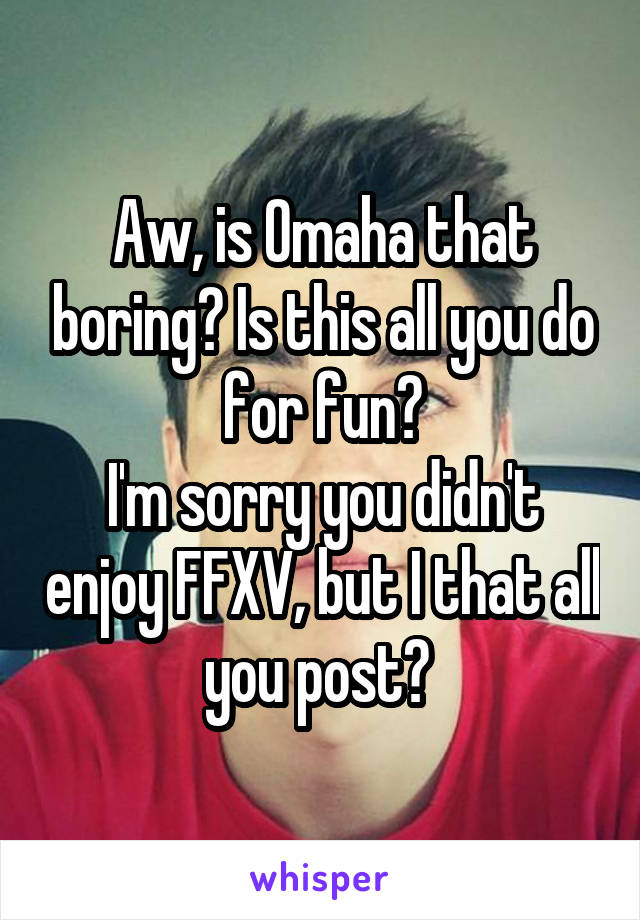 Aw, is Omaha that boring? Is this all you do for fun?
I'm sorry you didn't enjoy FFXV, but I that all you post? 