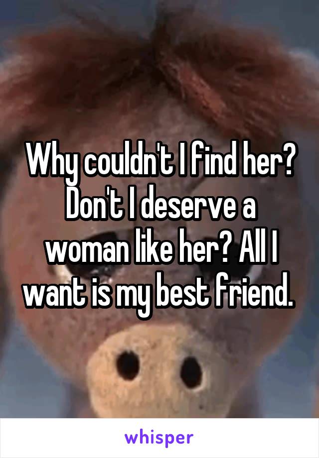 Why couldn't I find her? Don't I deserve a woman like her? All I want is my best friend. 