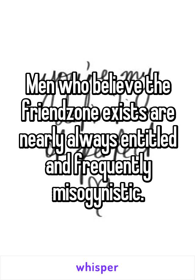 Men who believe the friendzone exists are nearly always entitled and frequently misogynistic.