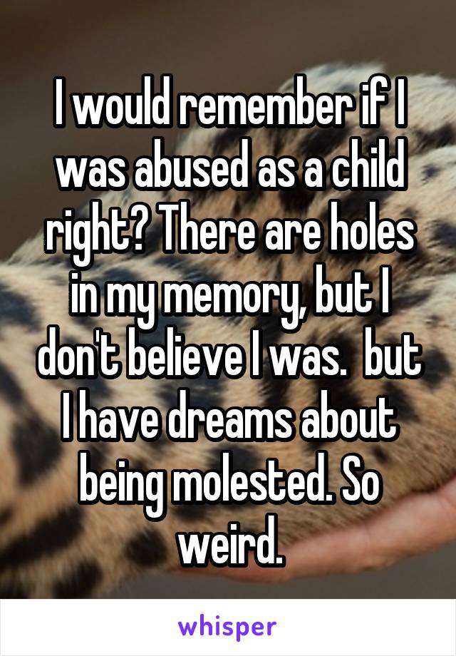 I would remember if I was abused as a child right? There are holes in my memory, but I don't believe I was.  but I have dreams about being molested. So weird.