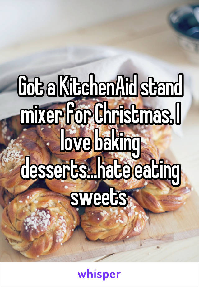 Got a KitchenAid stand mixer for Christmas. I love baking desserts...hate eating sweets 