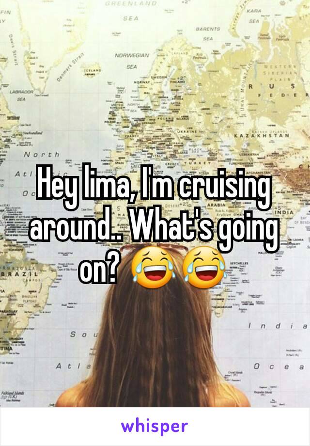 Hey lima, I'm cruising around.. What's going on? 😂😂