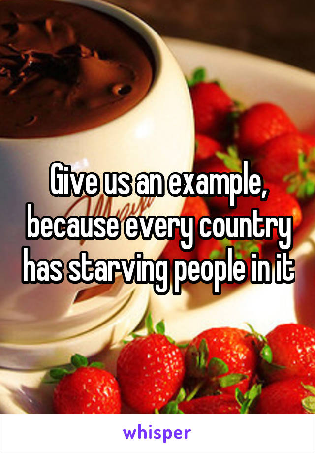 Give us an example, because every country has starving people in it