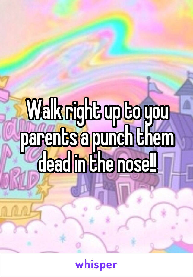 Walk right up to you parents a punch them dead in the nose!!