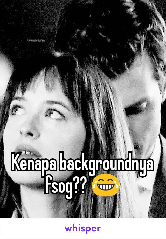 Kenapa backgroundnya fsog?? 😂