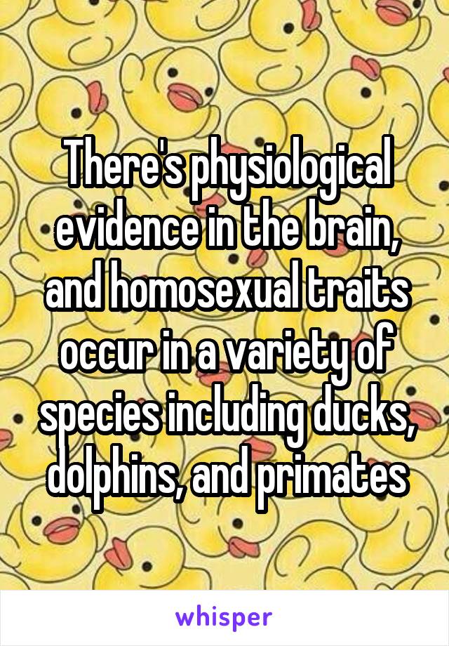 There's physiological evidence in the brain, and homosexual traits occur in a variety of species including ducks, dolphins, and primates