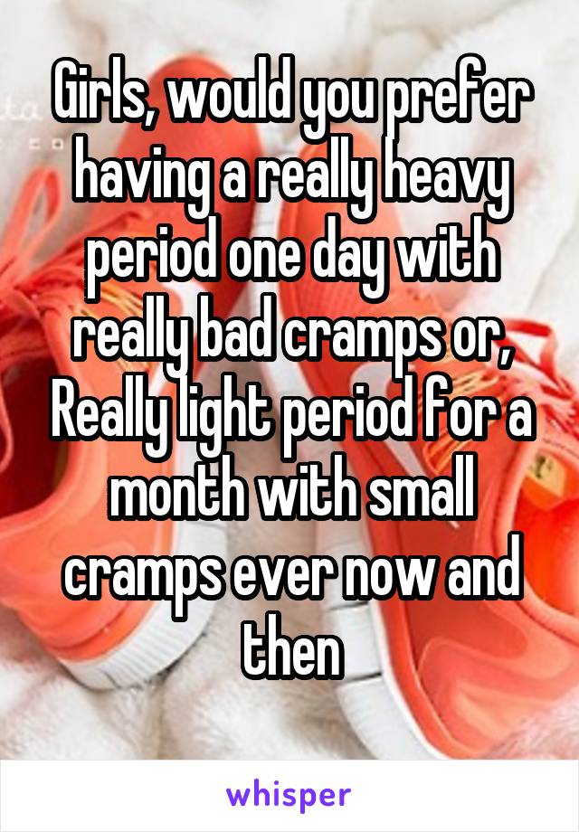 Girls, would you prefer having a really heavy period one day with really bad cramps or,
Really light period for a month with small cramps ever now and then
