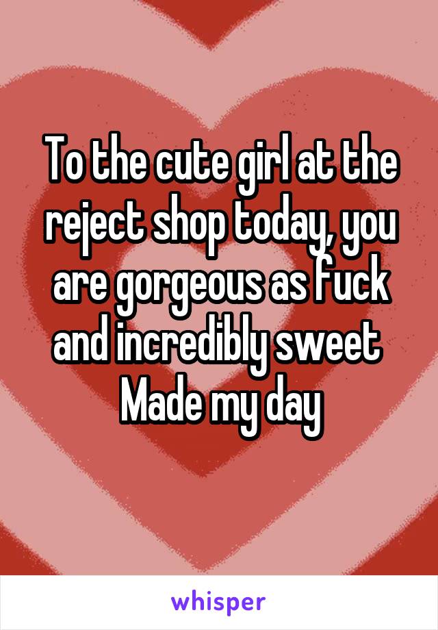 To the cute girl at the reject shop today, you are gorgeous as fuck and incredibly sweet 
Made my day
 