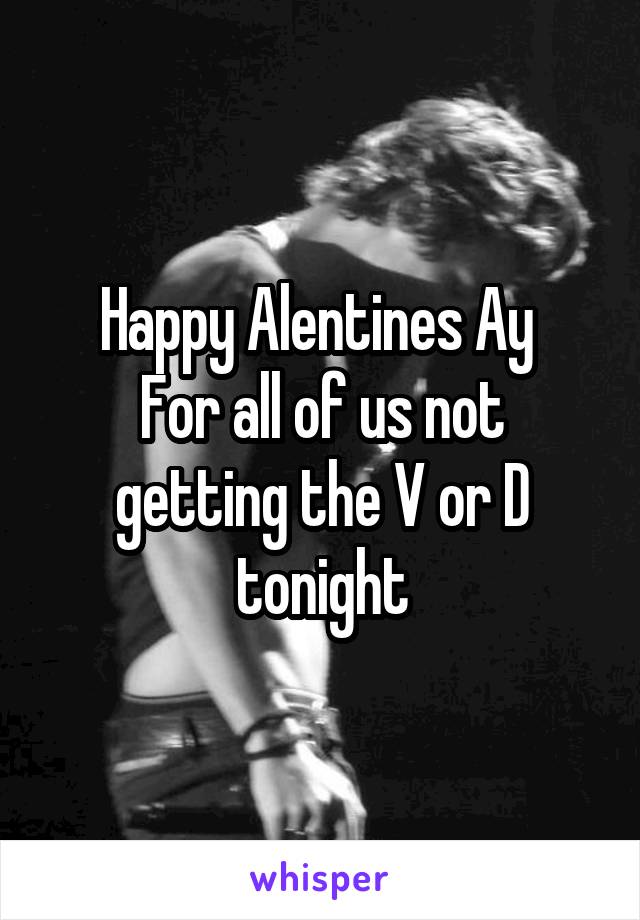 Happy Alentines Ay 
For all of us not getting the V or D tonight