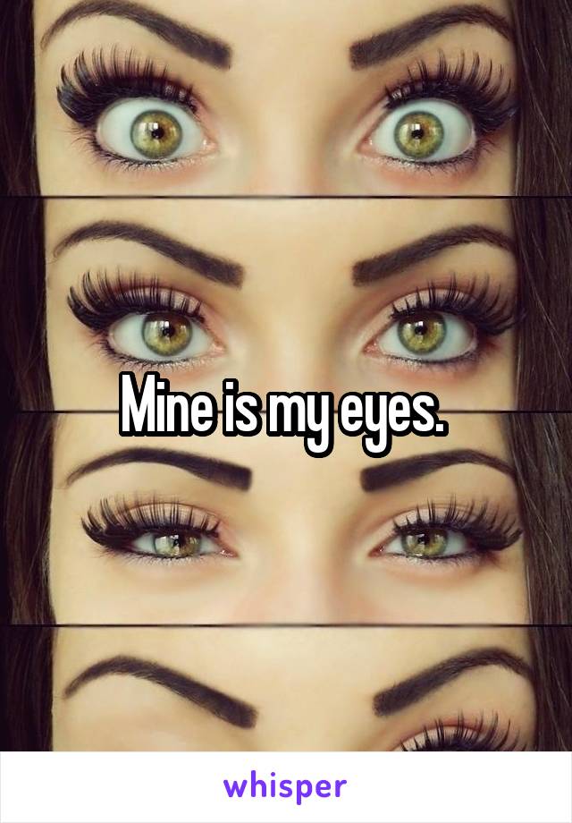 Mine is my eyes. 