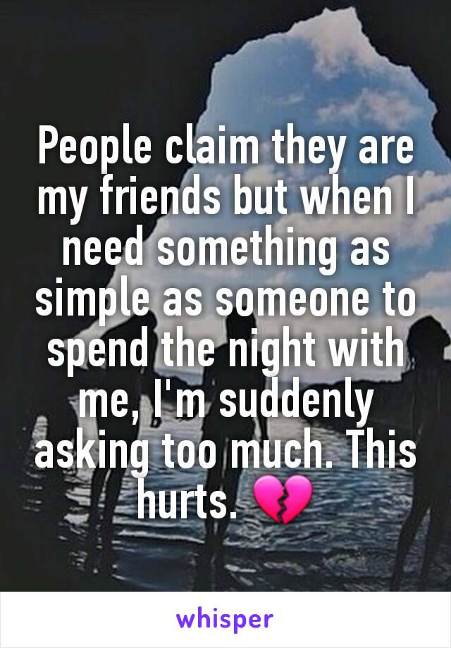 People claim they are my friends but when I need something as simple as someone to spend the night with me, I'm suddenly asking too much. This hurts. 💔