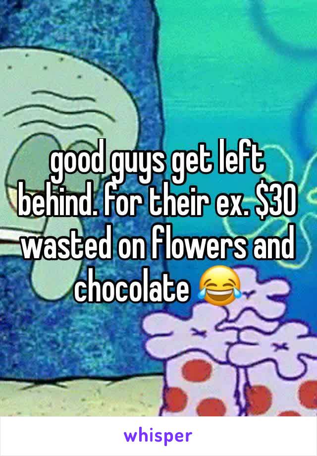 good guys get left behind. for their ex. $30 wasted on flowers and chocolate 😂