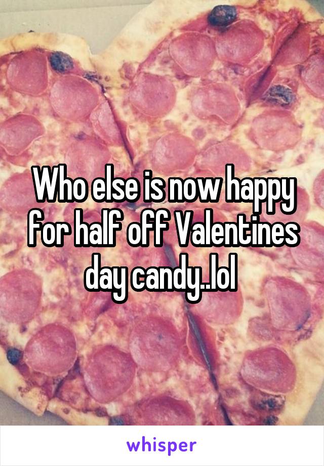 Who else is now happy for half off Valentines day candy..lol 