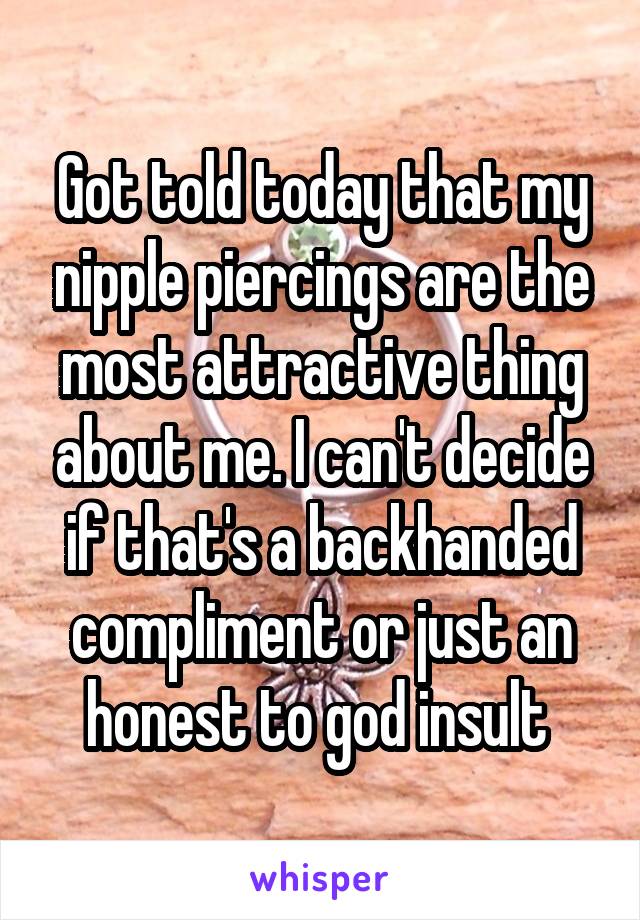 Got told today that my nipple piercings are the most attractive thing about me. I can't decide if that's a backhanded compliment or just an honest to god insult 