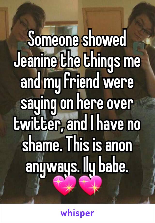 Someone showed Jeanine the things me and my friend were saying on here over twitter, and I have no shame. This is anon anyways. Ily babe.   💖💖