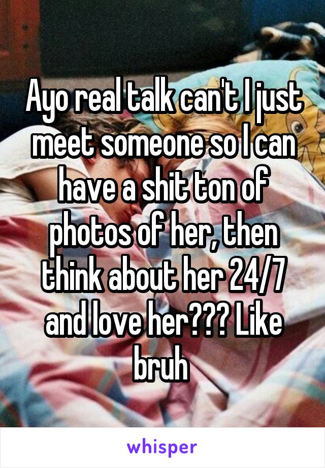 Ayo real talk can't I just meet someone so I can have a shit ton of photos of her, then think about her 24/7 and love her??? Like bruh 