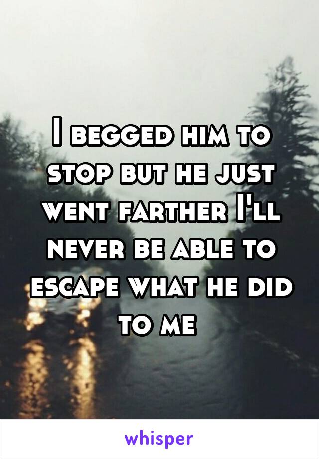 I begged him to stop but he just went farther I'll never be able to escape what he did to me 