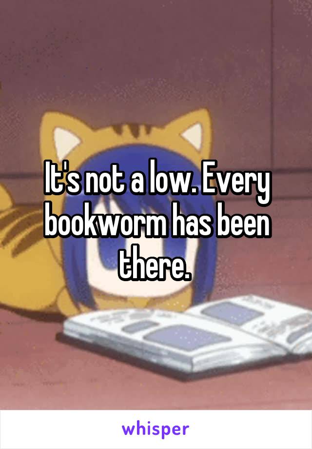 It's not a low. Every bookworm has been there. 