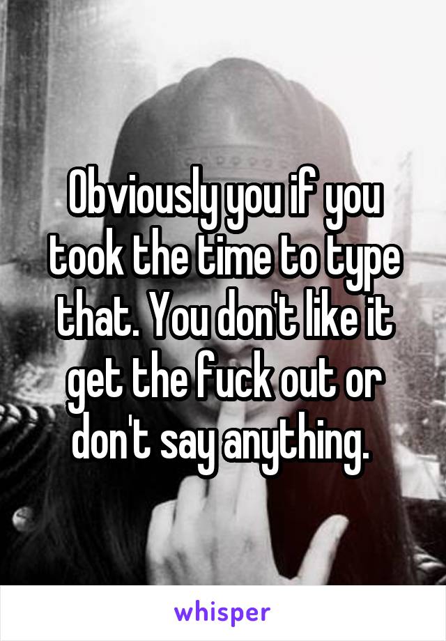 Obviously you if you took the time to type that. You don't like it get the fuck out or don't say anything. 