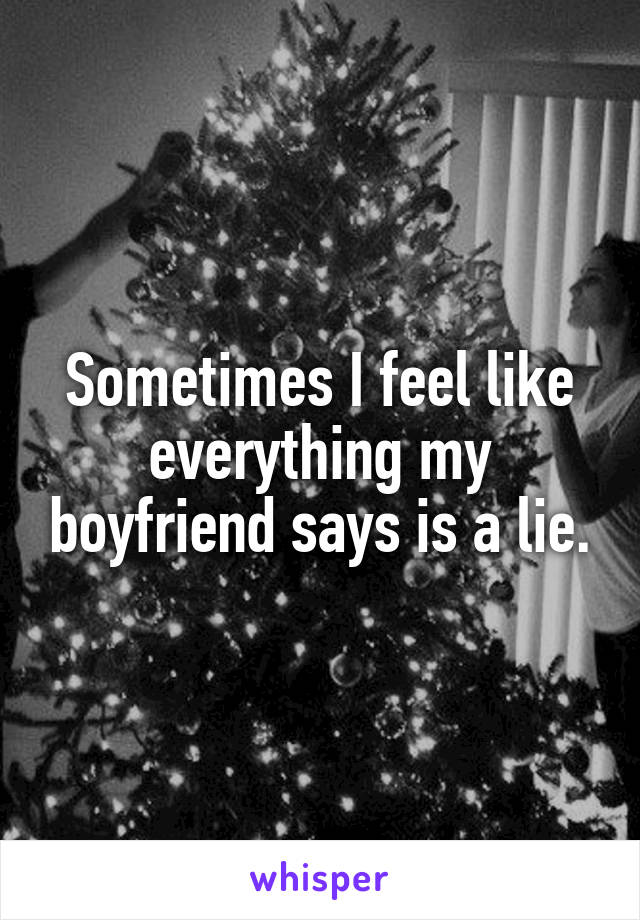 Sometimes I feel like everything my boyfriend says is a lie.