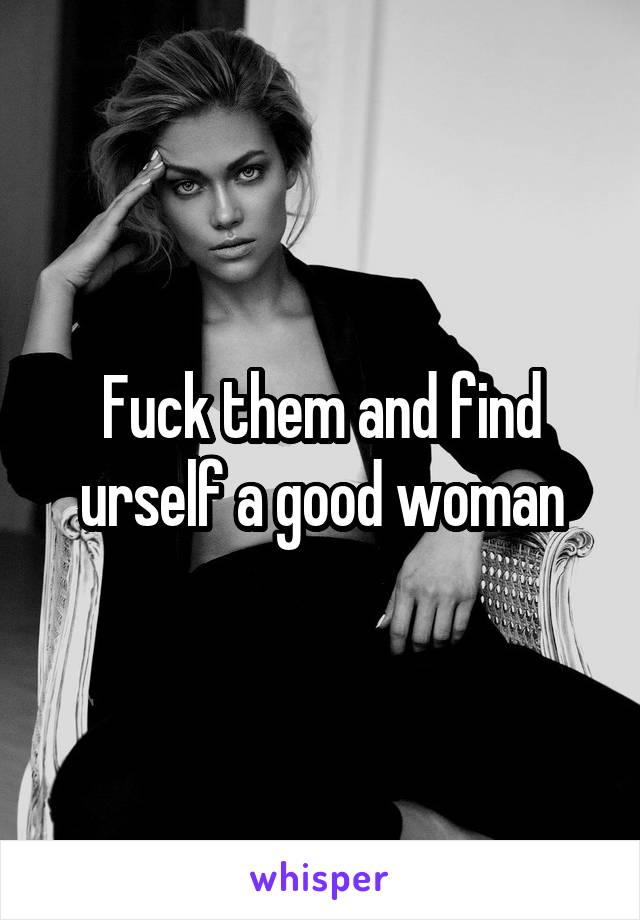 Fuck them and find urself a good woman