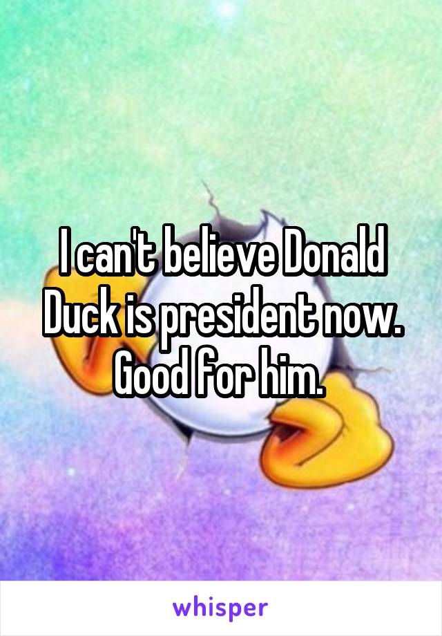 I can't believe Donald Duck is president now. Good for him. 