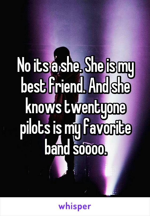 No its a she. She is my best friend. And she knows twentyone pilots is my favorite band soooo.